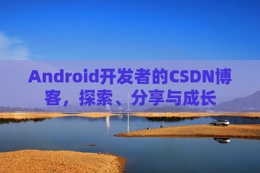 Android开发者的CSDN博客，探索、分享与成长